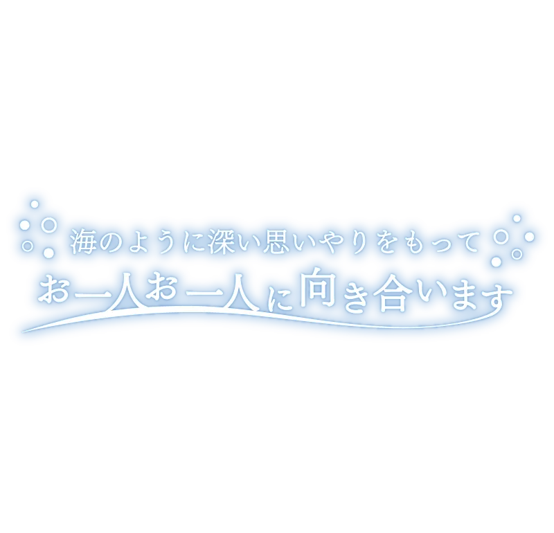 海のように深い思いやりをもって お一人お一人に向き合います